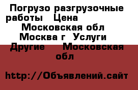 Погрузо-разгрузочные работы › Цена ­ 1 000 000 - Московская обл., Москва г. Услуги » Другие   . Московская обл.